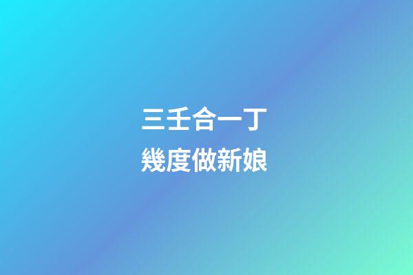 三壬合一丁 幾度做新娘
